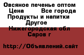 Овсяное печенье оптом  › Цена ­ 60 - Все города Продукты и напитки » Другое   . Нижегородская обл.,Саров г.